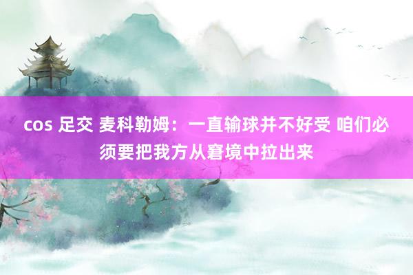cos 足交 麦科勒姆：一直输球并不好受 咱们必须要把我方从窘境中拉出来