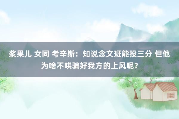 浆果儿 女同 考辛斯：知说念文班能投三分 但他为啥不哄骗好我方的上风呢？
