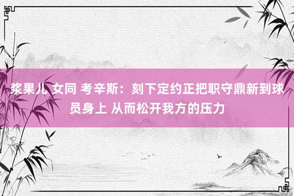 浆果儿 女同 考辛斯：刻下定约正把职守鼎新到球员身上 从而松开我方的压力