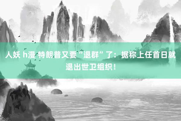 人妖 h漫 特朗普又要“退群”了：据称上任首日就退出世卫组织！