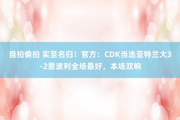 自拍偷拍 实至名归！官方：CDK当选亚特兰大3-2恩波利全场最好，本场双响