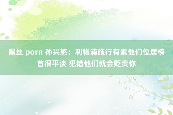 黑丝 porn 孙兴慜：利物浦施行有素他们位居榜首很平淡 犯错他们就会贬责你
