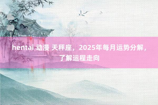 hentai 动漫 天秤座，2025年每月运势分解，了解运程走向