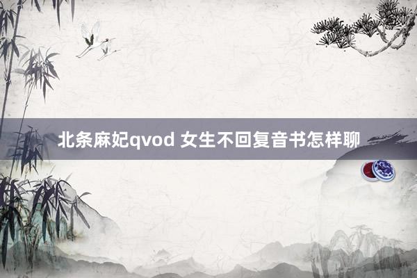 北条麻妃qvod 女生不回复音书怎样聊
