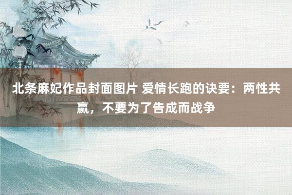 北条麻妃作品封面图片 爱情长跑的诀要：两性共赢，不要为了告成而战争