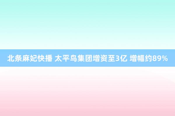 北条麻妃快播 太平鸟集团增资至3亿 增幅约89%