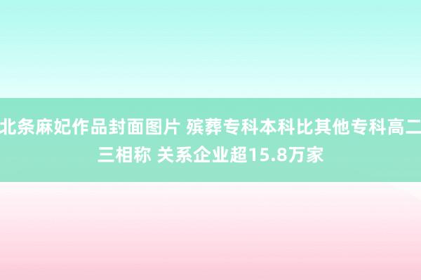 北条麻妃作品封面图片 殡葬专科本科比其他专科高二三相称 关系企业超15.8万家