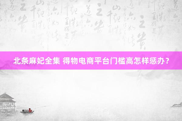 北条麻妃全集 得物电商平台门槛高怎样惩办？