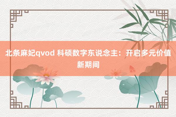 北条麻妃qvod 科硕数字东说念主：开启多元价值新期间