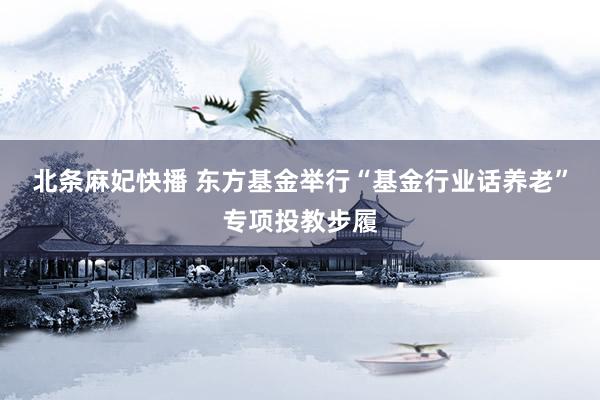 北条麻妃快播 东方基金举行“基金行业话养老”专项投教步履