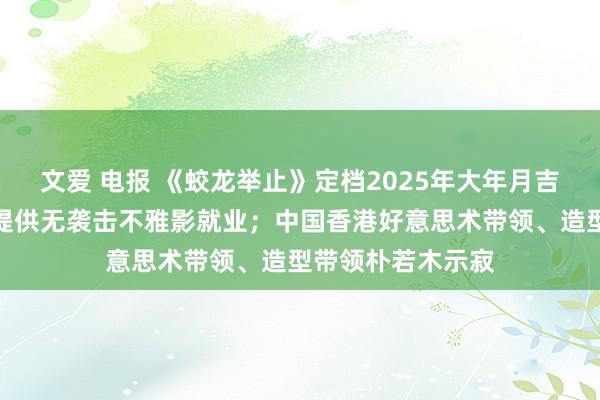 文爱 电报 《蛟龙举止》定档2025年大年月吉；《小小的我》提供无袭击不雅影就业；中国香港好意思术带领、造型带领朴若木示寂