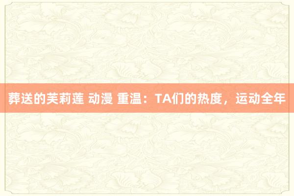 葬送的芙莉莲 动漫 重温：TA们的热度，运动全年