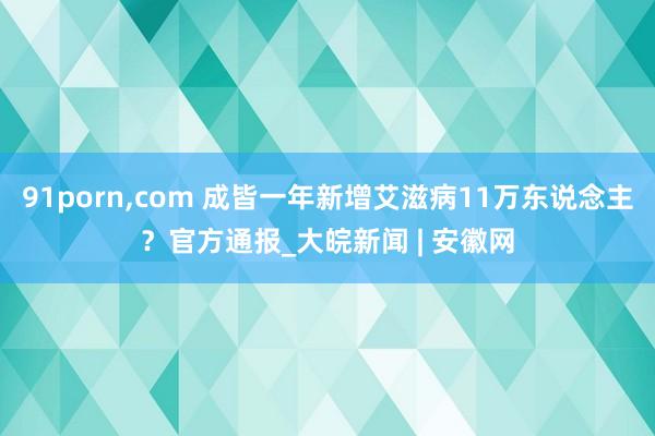 91porn，com 成皆一年新增艾滋病11万东说念主？官方通报_大皖新闻 | 安徽网