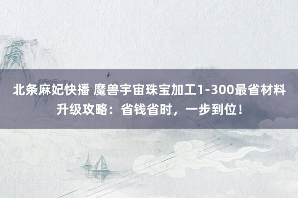 北条麻妃快播 魔兽宇宙珠宝加工1-300最省材料升级攻略：省钱省时，一步到位！