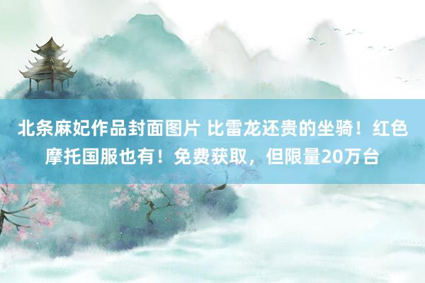 北条麻妃作品封面图片 比雷龙还贵的坐骑！红色摩托国服也有！免费获取，但限量20万台