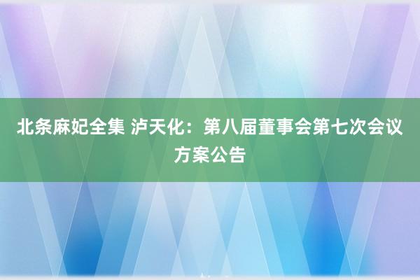 北条麻妃全集 泸天化：第八届董事会第七次会议方案公告