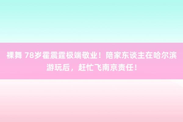 裸舞 78岁霍震霆极端敬业！陪家东谈主在哈尔滨游玩后，赶忙飞南京责任！