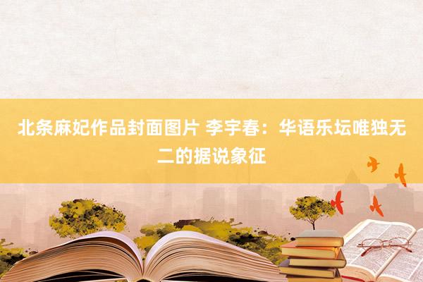 北条麻妃作品封面图片 李宇春：华语乐坛唯独无二的据说象征