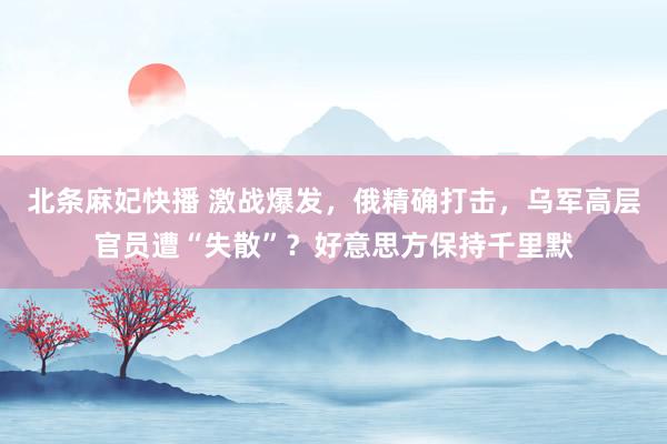 北条麻妃快播 激战爆发，俄精确打击，乌军高层官员遭“失散”？好意思方保持千里默