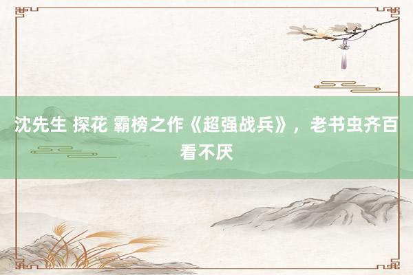 沈先生 探花 霸榜之作《超强战兵》，老书虫齐百看不厌