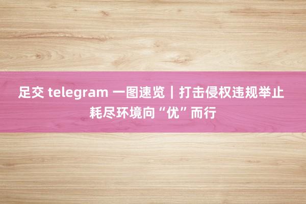 足交 telegram 一图速览｜打击侵权违规举止 耗尽环境向“优”而行