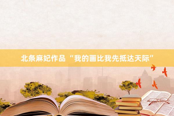 北条麻妃作品 “我的画比我先抵达天际”
