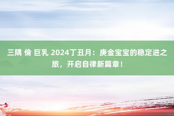 三隅 倫 巨乳 2024丁丑月：庚金宝宝的稳定进之旅，开启自律新篇章！