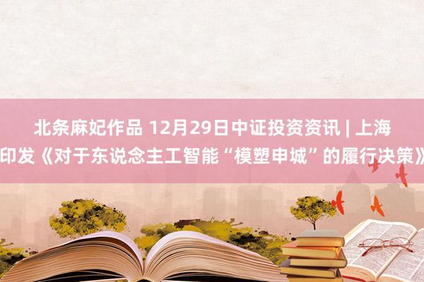 北条麻妃作品 12月29日中证投资资讯 | 上海印发《对于东说念主工智能“模塑申城”的履行决策》
