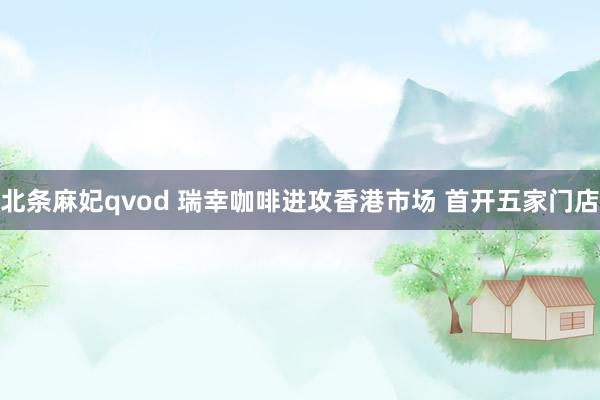 北条麻妃qvod 瑞幸咖啡进攻香港市场 首开五家门店