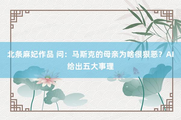北条麻妃作品 问：马斯克的母亲为啥很狠恶？AI给出五大事理