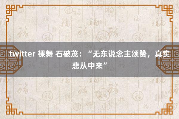twitter 裸舞 石破茂：“无东说念主颂赞，真实悲从中来”