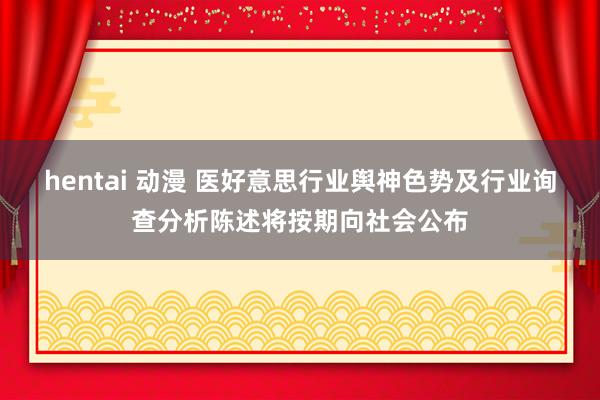 hentai 动漫 医好意思行业舆神色势及行业询查分析陈述将按期向社会公布