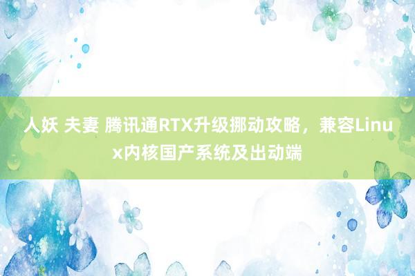 人妖 夫妻 腾讯通RTX升级挪动攻略，兼容Linux内核国产系统及出动端