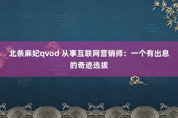 北条麻妃qvod 从事互联网营销师：一个有出息的奇迹选拔