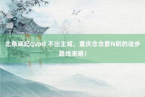 北条麻妃qvod 不出主城，重庆念念要N刷的徒步路线来咯！