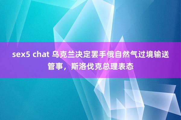 sex5 chat 乌克兰决定罢手俄自然气过境输送管事，斯洛伐克总理表态
