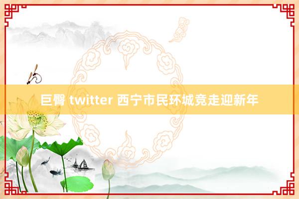 巨臀 twitter 西宁市民环城竞走迎新年