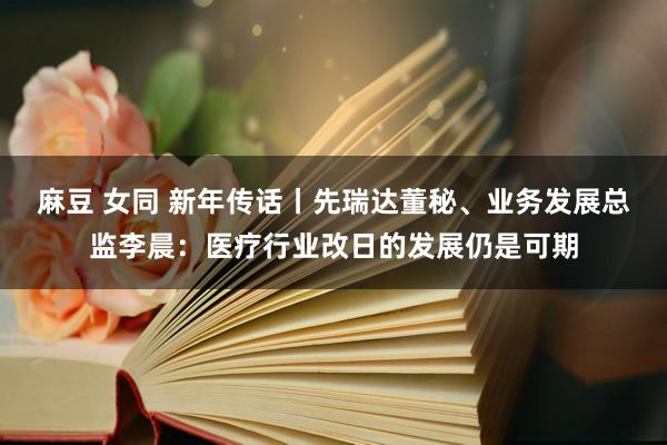 麻豆 女同 新年传话丨先瑞达董秘、业务发展总监李晨:医疗行业改日的发展仍是可期