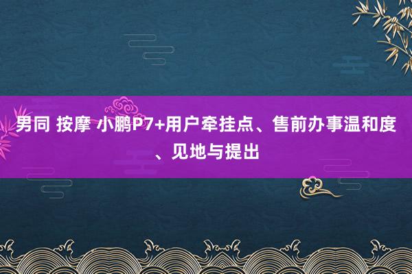 男同 按摩 小鹏P7+用户牵挂点、售前办事温和度、见地与提出
