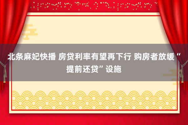 北条麻妃快播 房贷利率有望再下行 购房者放缓“提前还贷”设施