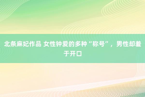 北条麻妃作品 女性钟爱的多种“称号”，男性却羞于开口