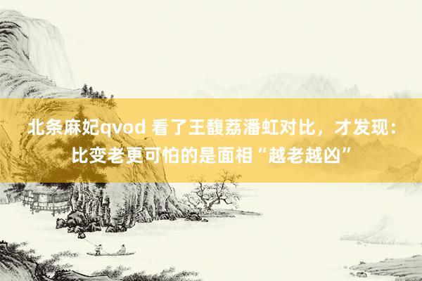 北条麻妃qvod 看了王馥荔潘虹对比，才发现：比变老更可怕的是面相“越老越凶”