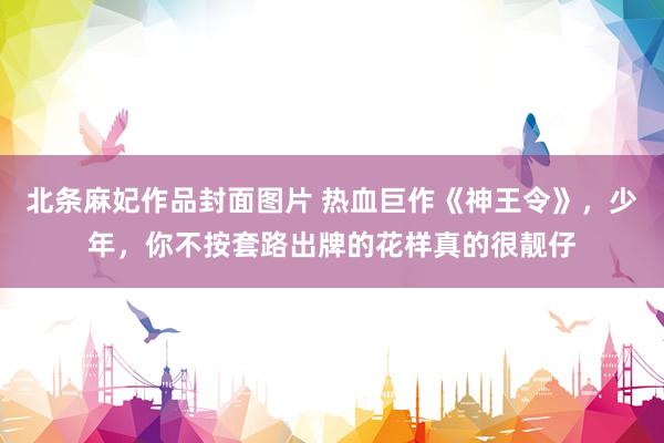 北条麻妃作品封面图片 热血巨作《神王令》，少年，你不按套路出牌的花样真的很靓仔