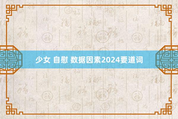 少女 自慰 数据因素2024要道词