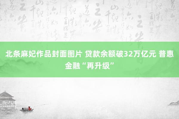 北条麻妃作品封面图片 贷款余额破32万亿元 普惠金融“再升级”