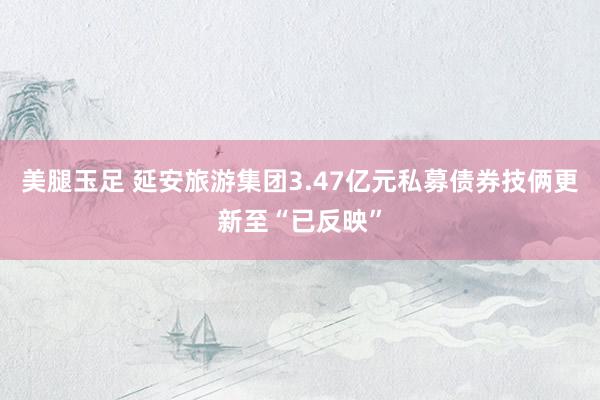 美腿玉足 延安旅游集团3.47亿元私募债券技俩更新至“已反映”