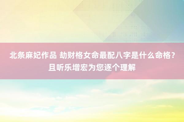 北条麻妃作品 劫财格女命最配八字是什么命格？且听乐增宏为您逐个理解
