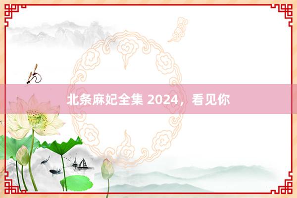 北条麻妃全集 2024，看见你