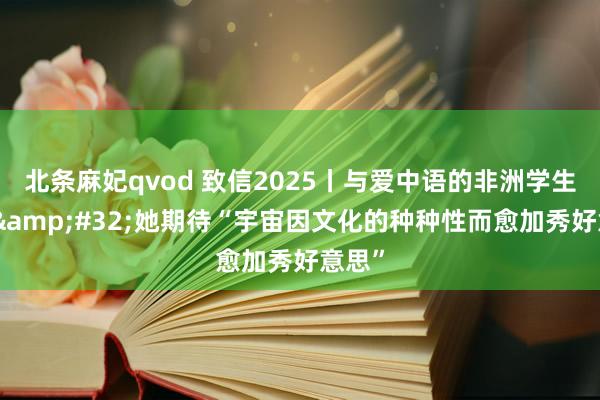 北条麻妃qvod 致信2025丨与爱中语的非洲学生相遇&#32;她期待“宇宙因文化的种种性而愈加秀好意思”