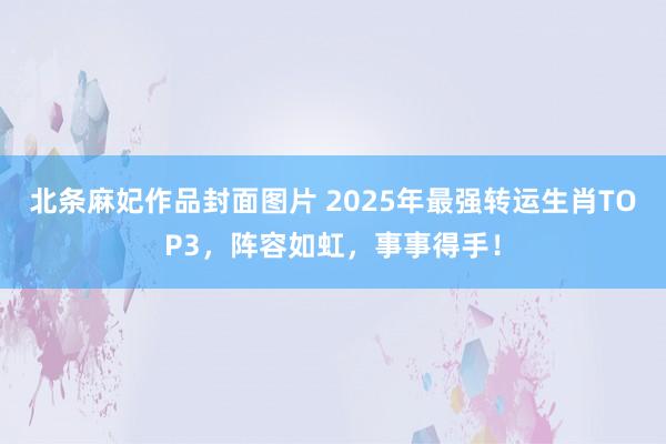 北条麻妃作品封面图片 2025年最强转运生肖TOP3，阵容如虹，事事得手！